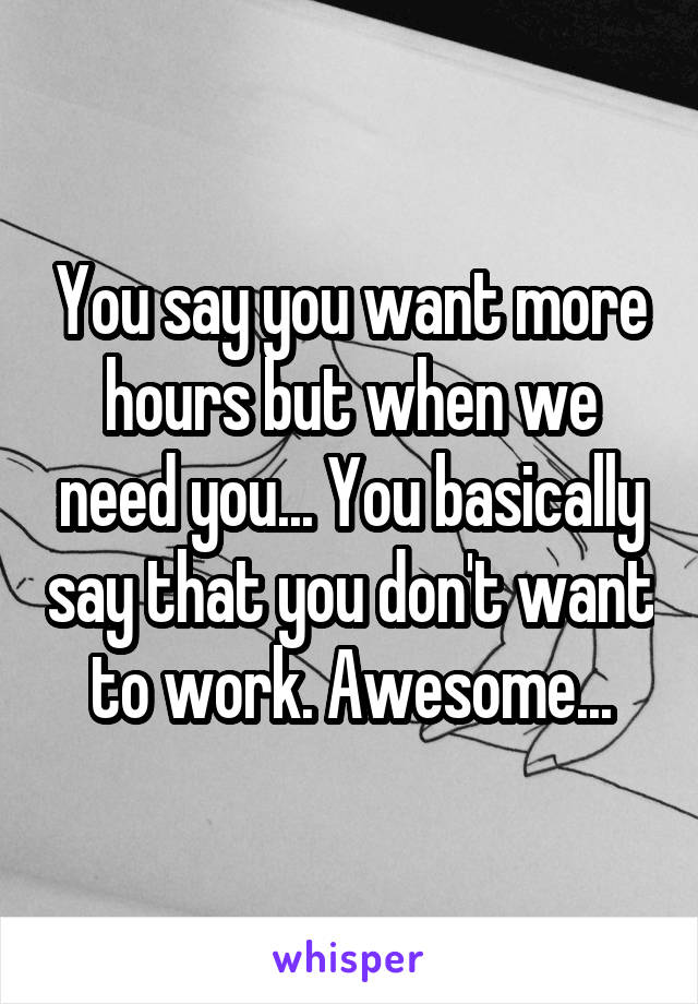 You say you want more hours but when we need you... You basically say that you don't want to work. Awesome...