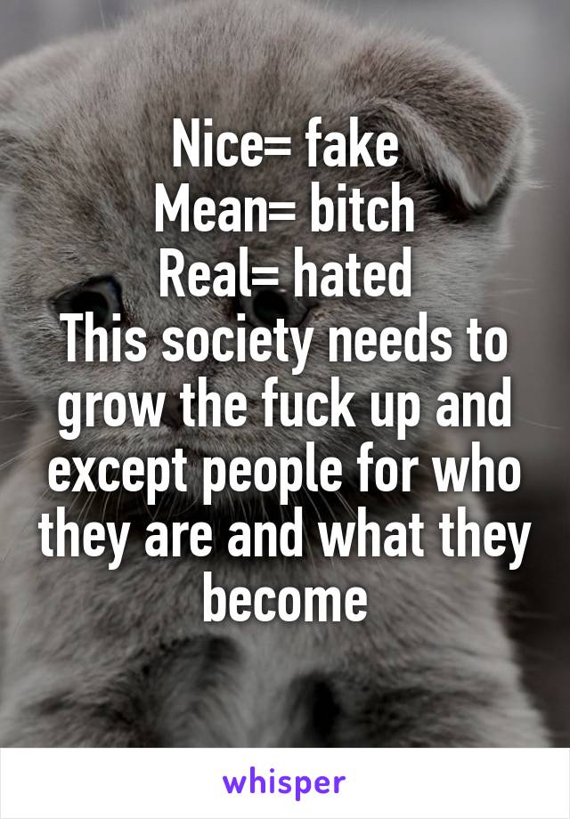 Nice= fake
Mean= bitch
Real= hated
This society needs to grow the fuck up and except people for who they are and what they become
