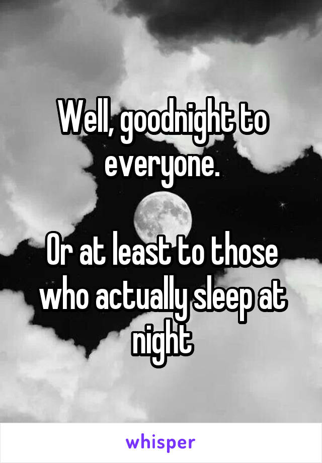 Well, goodnight to everyone.

Or at least to those who actually sleep at night