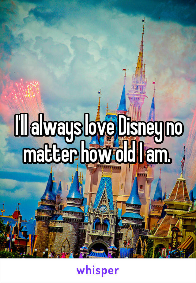 I'll always love Disney no matter how old I am. 