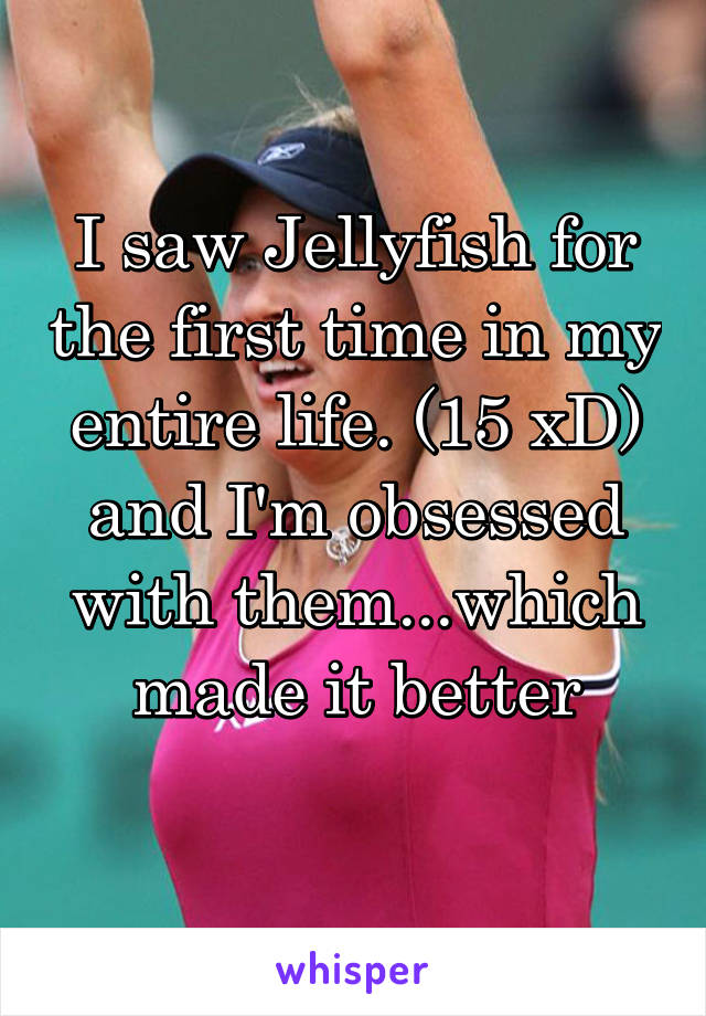 I saw Jellyfish for the first time in my entire life. (15 xD) and I'm obsessed with them...which made it better
