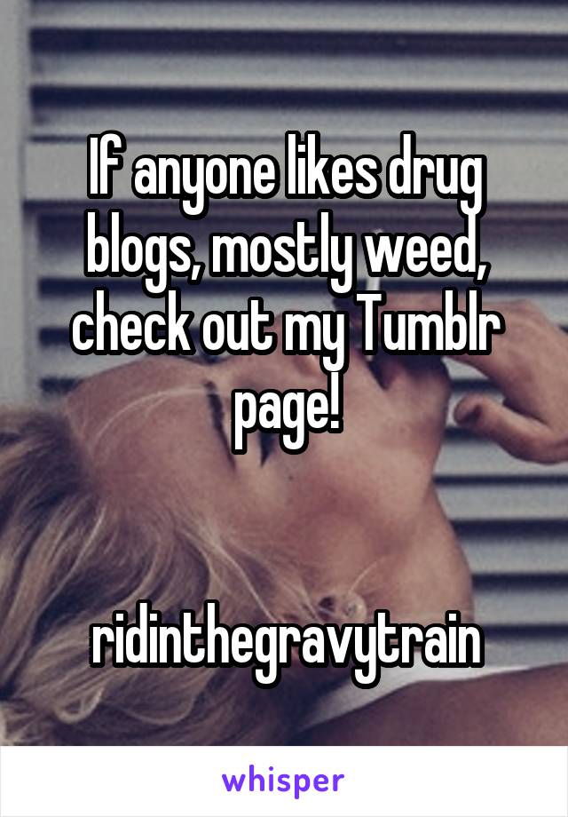 If anyone likes drug blogs, mostly weed, check out my Tumblr page!


ridinthegravytrain