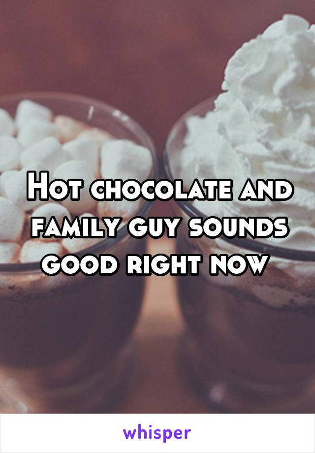 Hot chocolate and family guy sounds good right now 