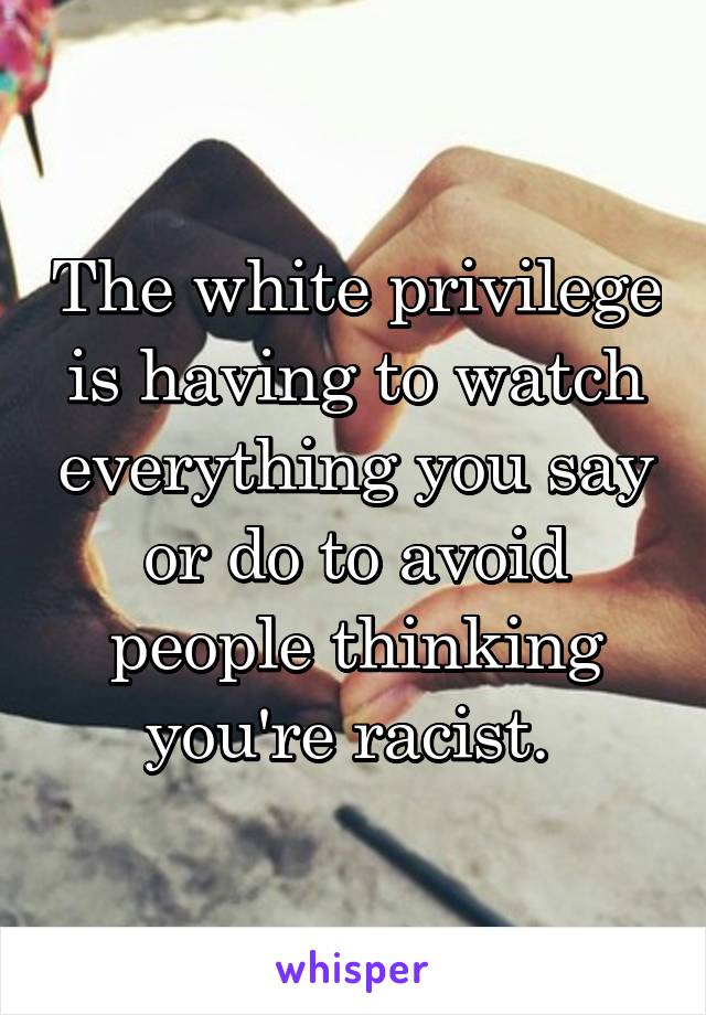 The white privilege is having to watch everything you say or do to avoid people thinking you're racist. 