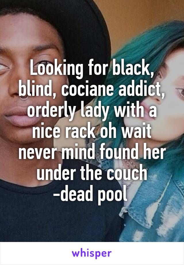 Looking for black, blind, cociane addict, orderly lady with a nice rack oh wait never mind found her under the couch
-dead pool 