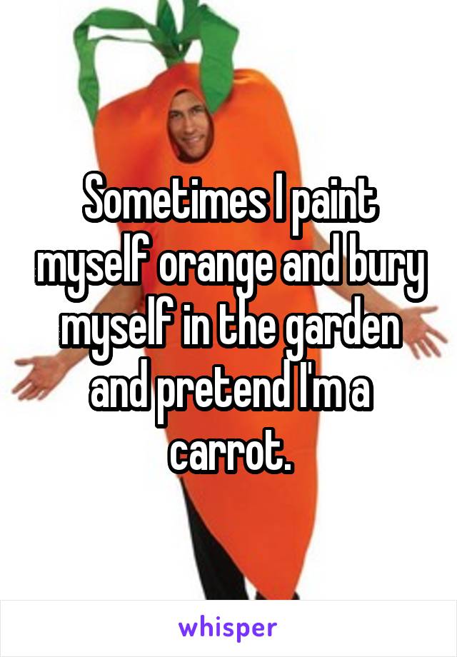 Sometimes I paint myself orange and bury myself in the garden and pretend I'm a carrot.