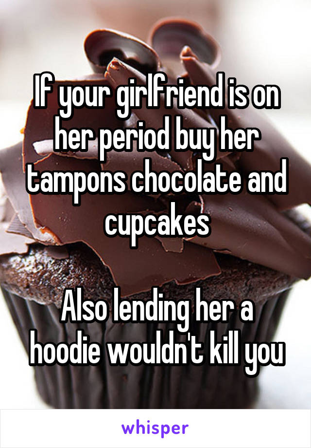 If your girlfriend is on her period buy her tampons chocolate and cupcakes

Also lending her a hoodie wouldn't kill you