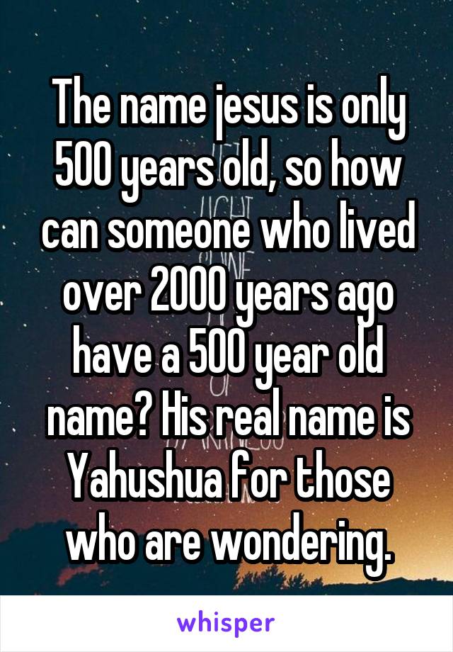 The name jesus is only 500 years old, so how can someone who lived over 2000 years ago have a 500 year old name? His real name is Yahushua for those who are wondering.