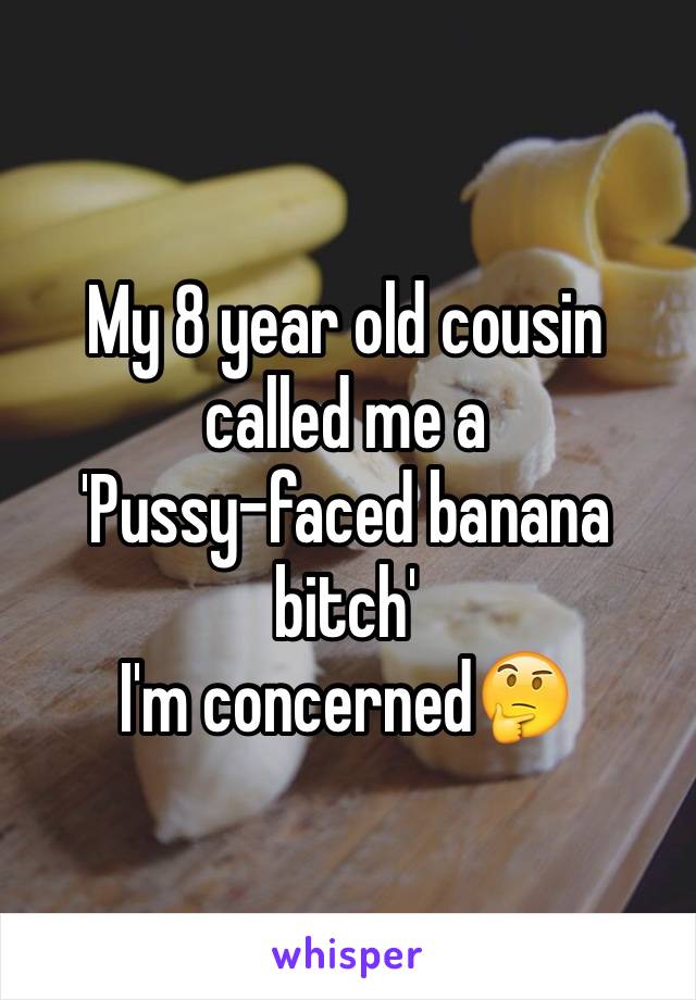 My 8 year old cousin called me a 
'Pussy-faced banana bitch' 
I'm concerned🤔