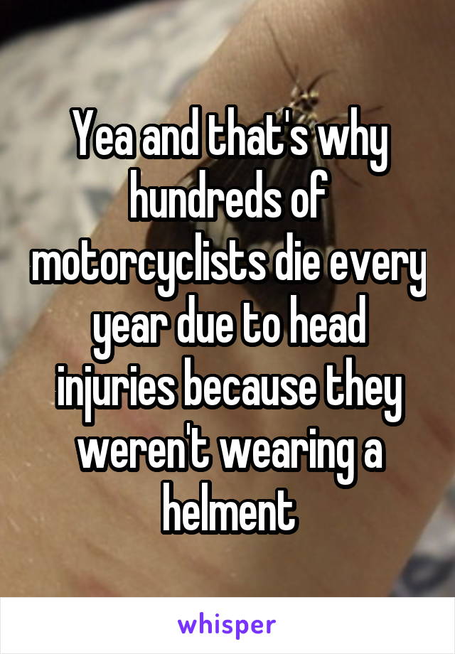 Yea and that's why hundreds of motorcyclists die every year due to head injuries because they weren't wearing a helment