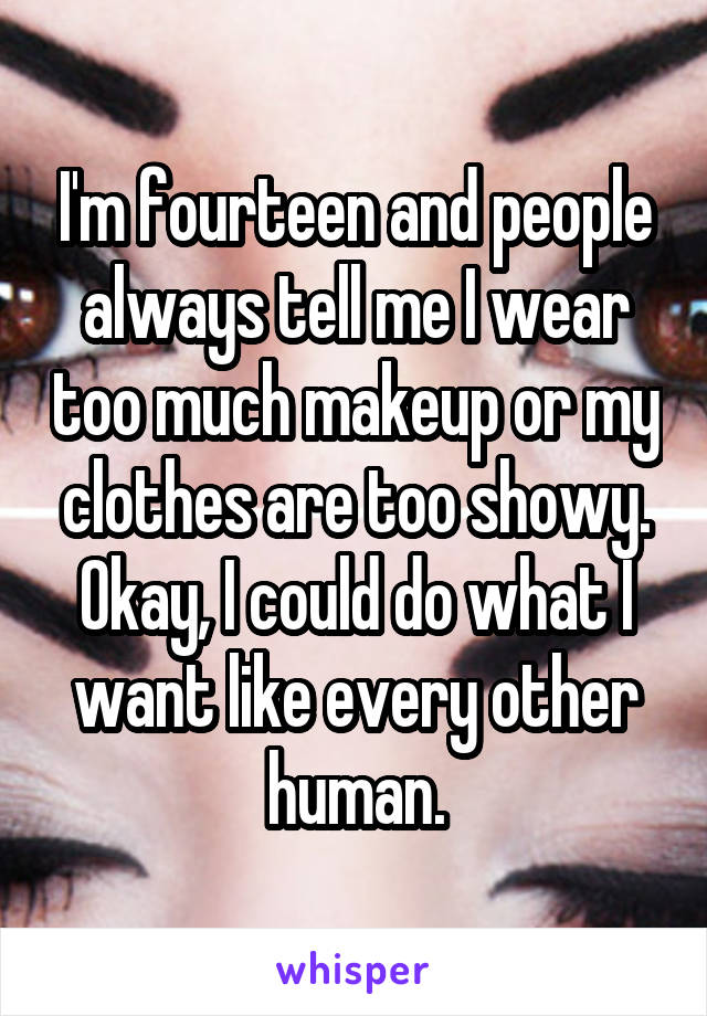 I'm fourteen and people always tell me I wear too much makeup or my clothes are too showy. Okay, I could do what I want like every other human.