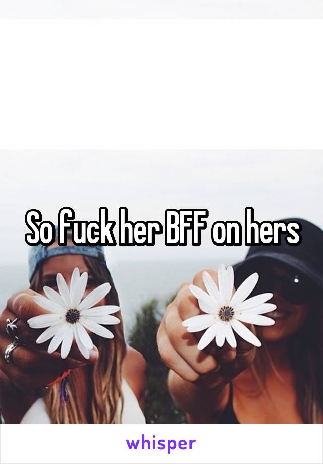 So fuck her BFF on hers