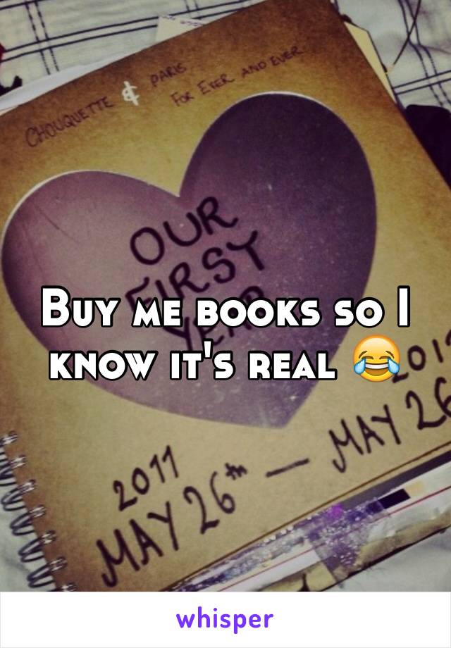 Buy me books so I know it's real 😂