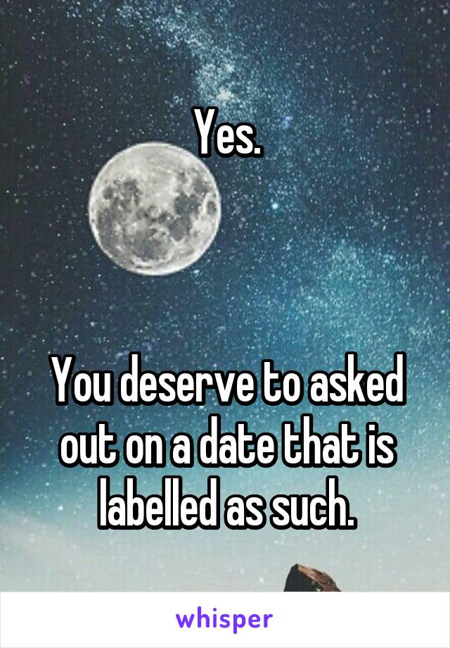 Yes.



You deserve to asked out on a date that is labelled as such.