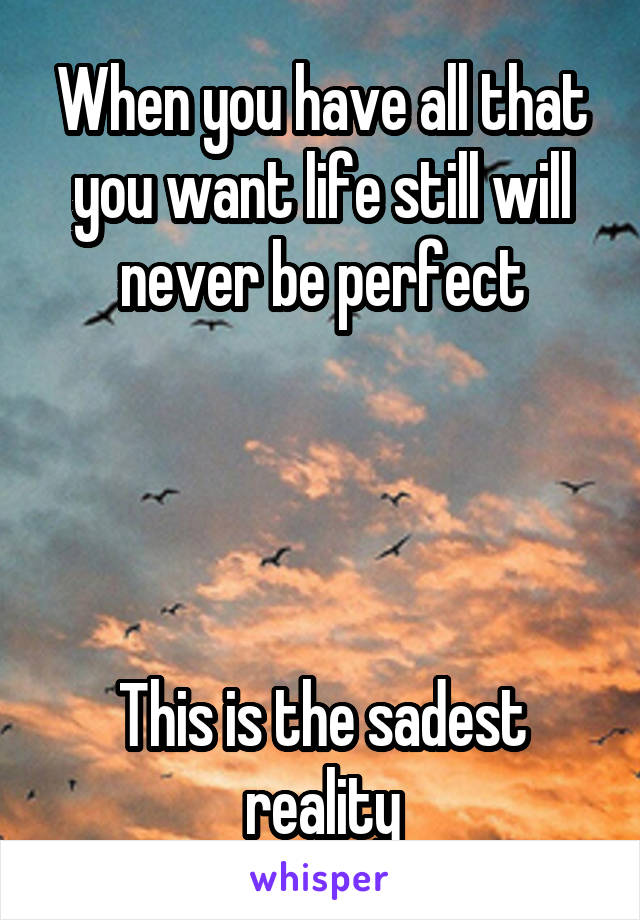 When you have all that you want life still will never be perfect




This is the sadest reality