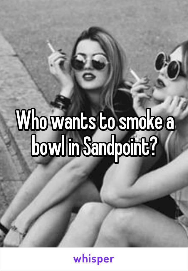 Who wants to smoke a bowl in Sandpoint?