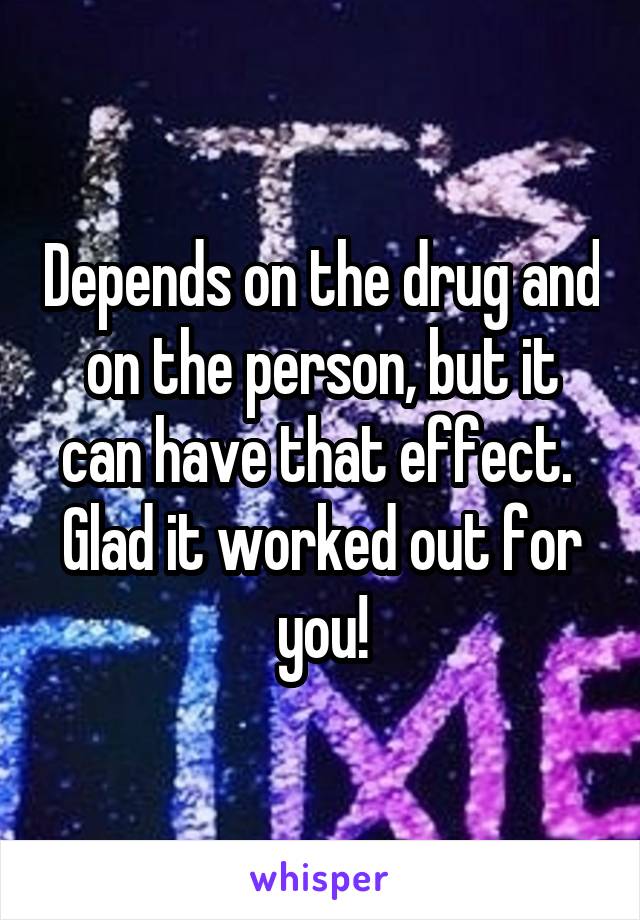 Depends on the drug and on the person, but it can have that effect.  Glad it worked out for you!