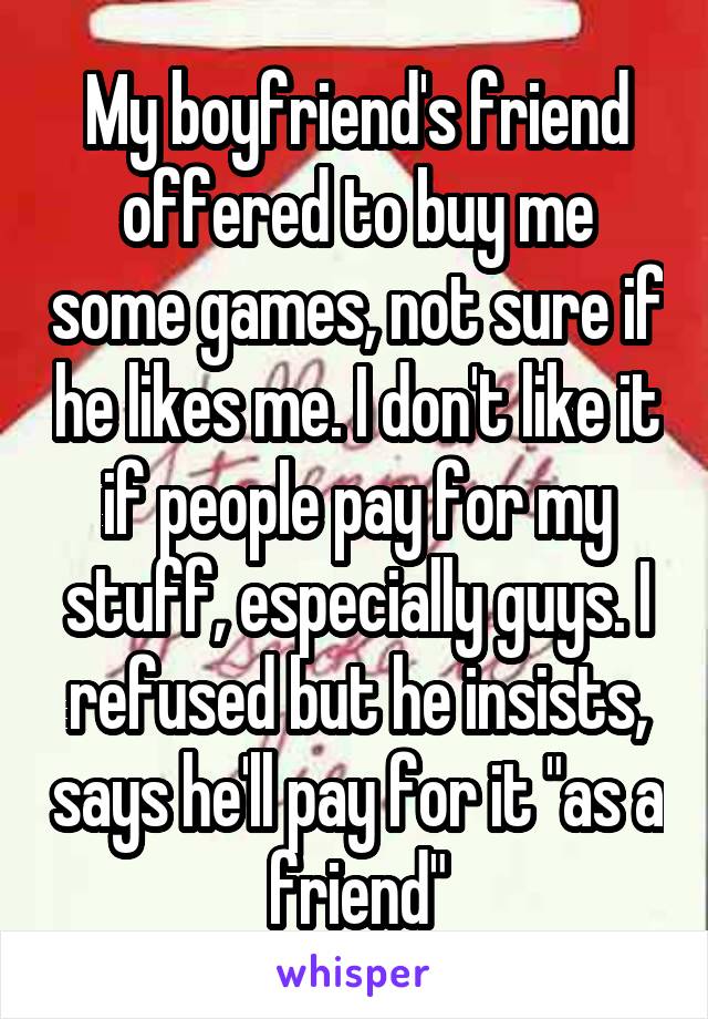 My boyfriend's friend offered to buy me some games, not sure if he likes me. I don't like it if people pay for my stuff, especially guys. I refused but he insists, says he'll pay for it "as a friend"