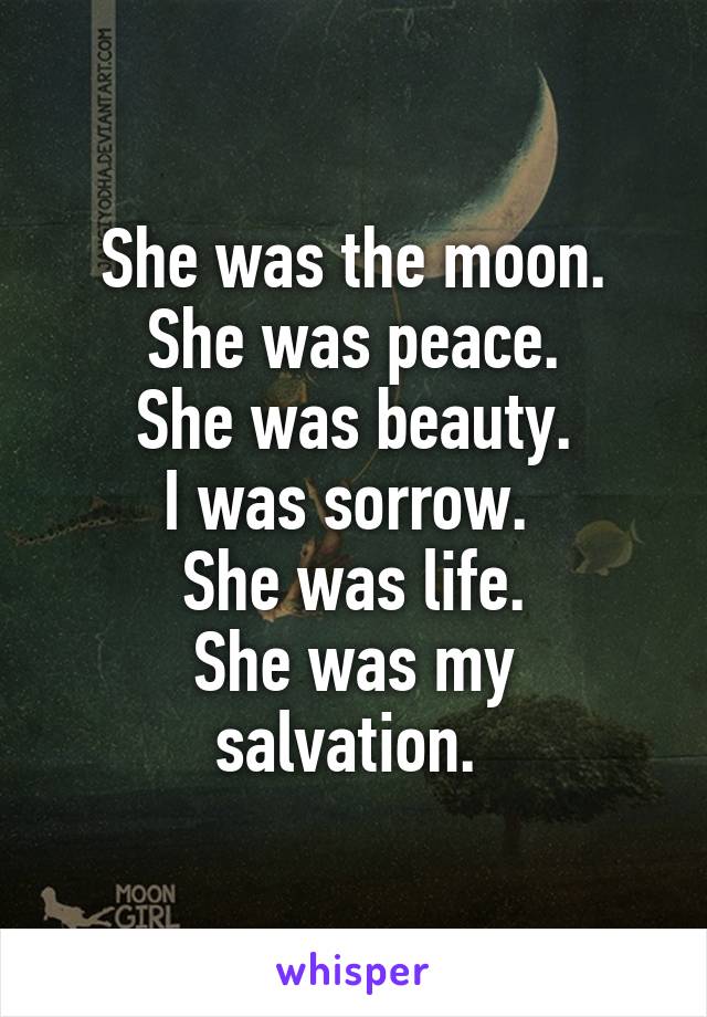 She was the moon.
She was peace.
She was beauty.
I was sorrow. 
She was life.
She was my salvation. 