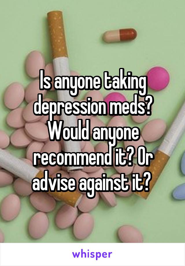Is anyone taking depression meds? Would anyone recommend it? Or advise against it? 