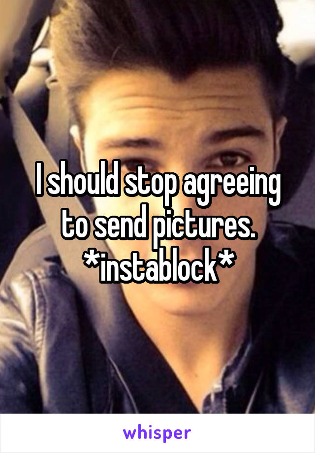 I should stop agreeing to send pictures. *instablock*