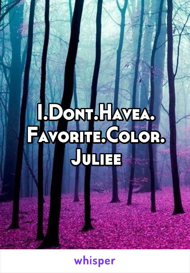 I.Dont.Havea.
Favorite.Color.
Juliee