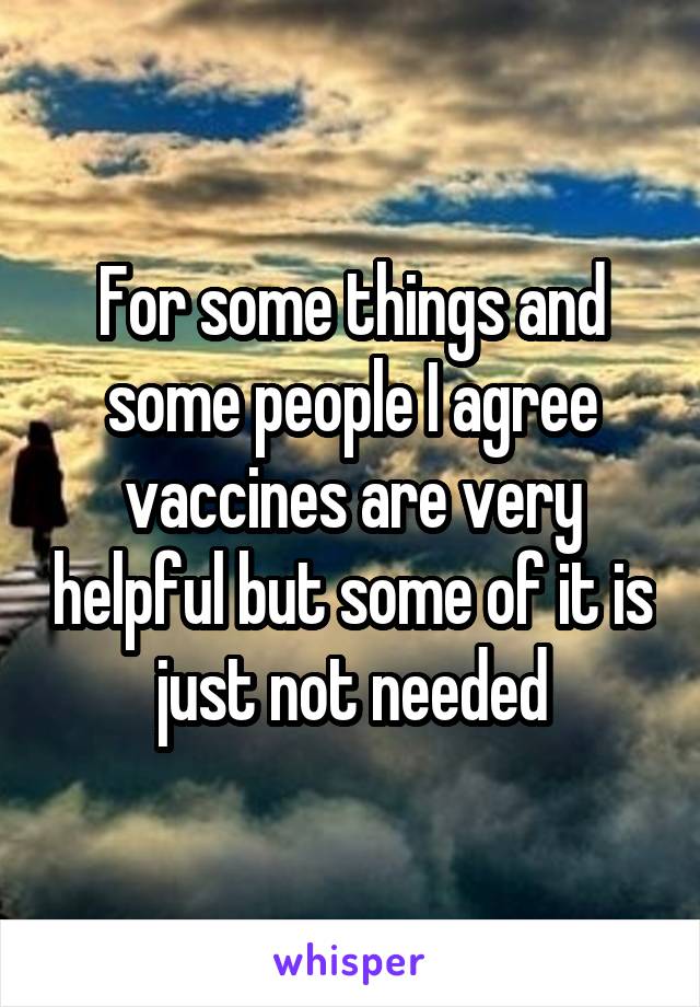 For some things and some people I agree vaccines are very helpful but some of it is just not needed