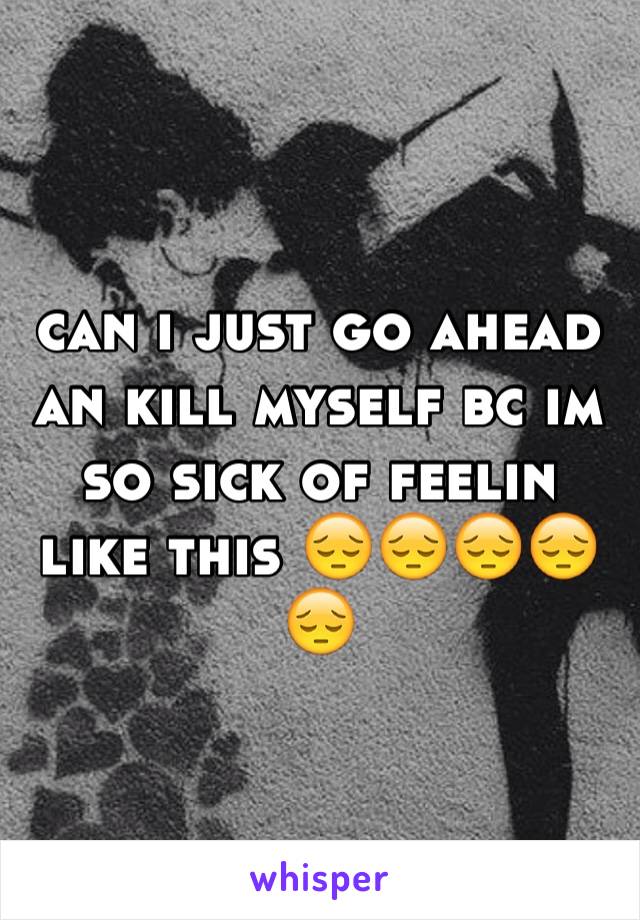 can i just go ahead an kill myself bc im so sick of feelin like this 😔😔😔😔😔