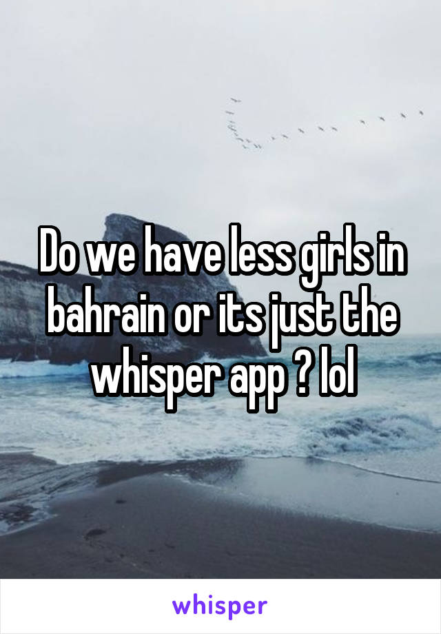 Do we have less girls in bahrain or its just the whisper app ? lol