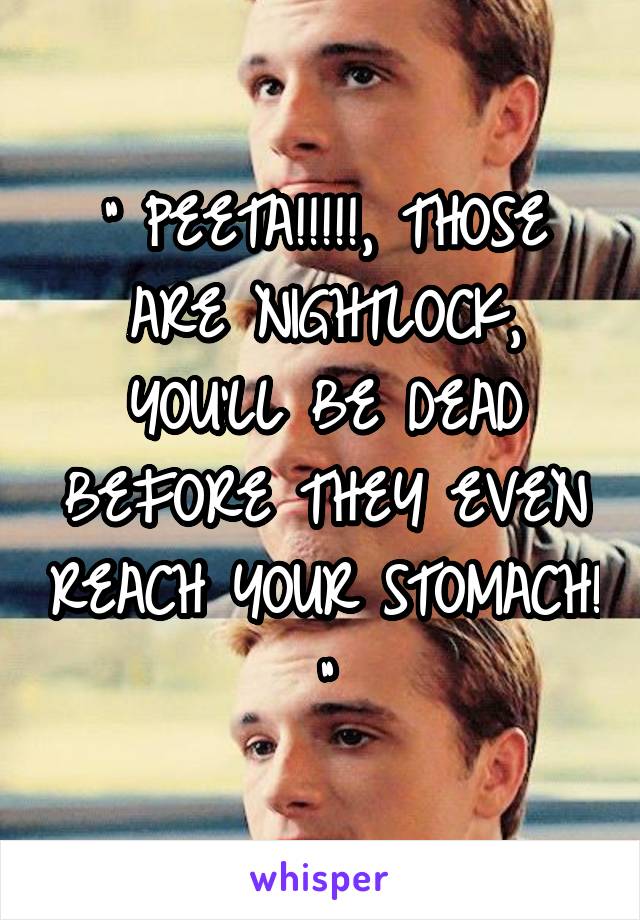 " PEETA!!!!!, THOSE ARE NIGHTLOCK, YOU'LL BE DEAD BEFORE THEY EVEN REACH YOUR STOMACH! "