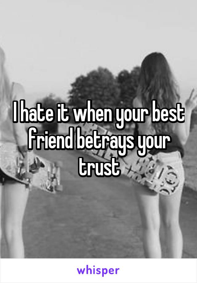 I hate it when your best friend betrays your trust