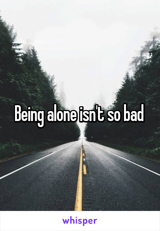 Being alone isn't so bad 