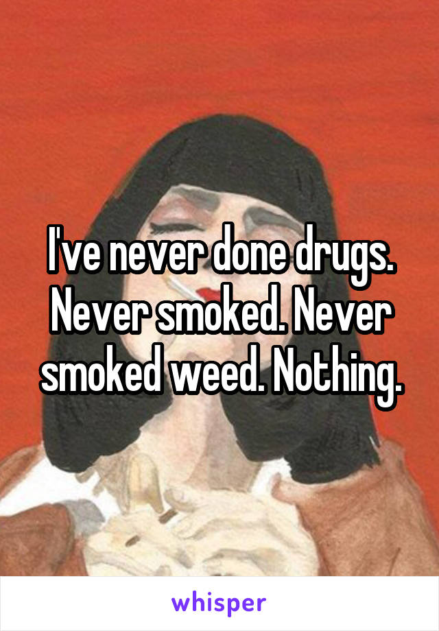 I've never done drugs. Never smoked. Never smoked weed. Nothing.