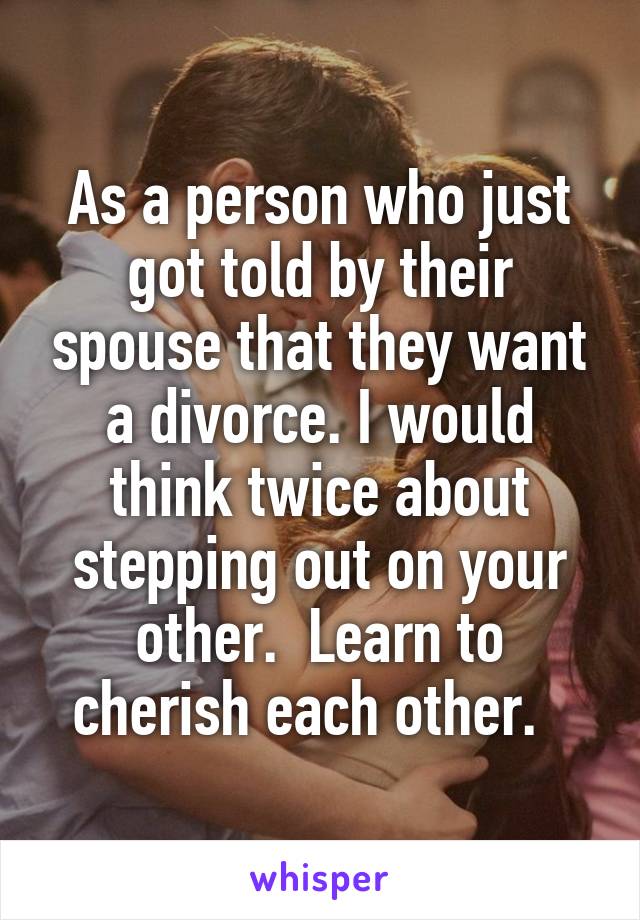 As a person who just got told by their spouse that they want a divorce. I would think twice about stepping out on your other.  Learn to cherish each other.  