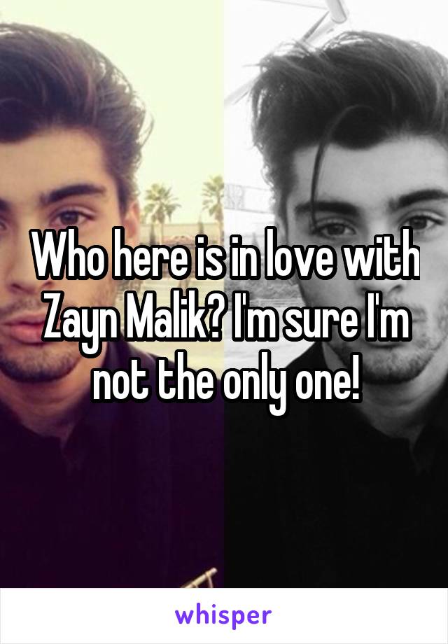 Who here is in love with Zayn Malik? I'm sure I'm not the only one!