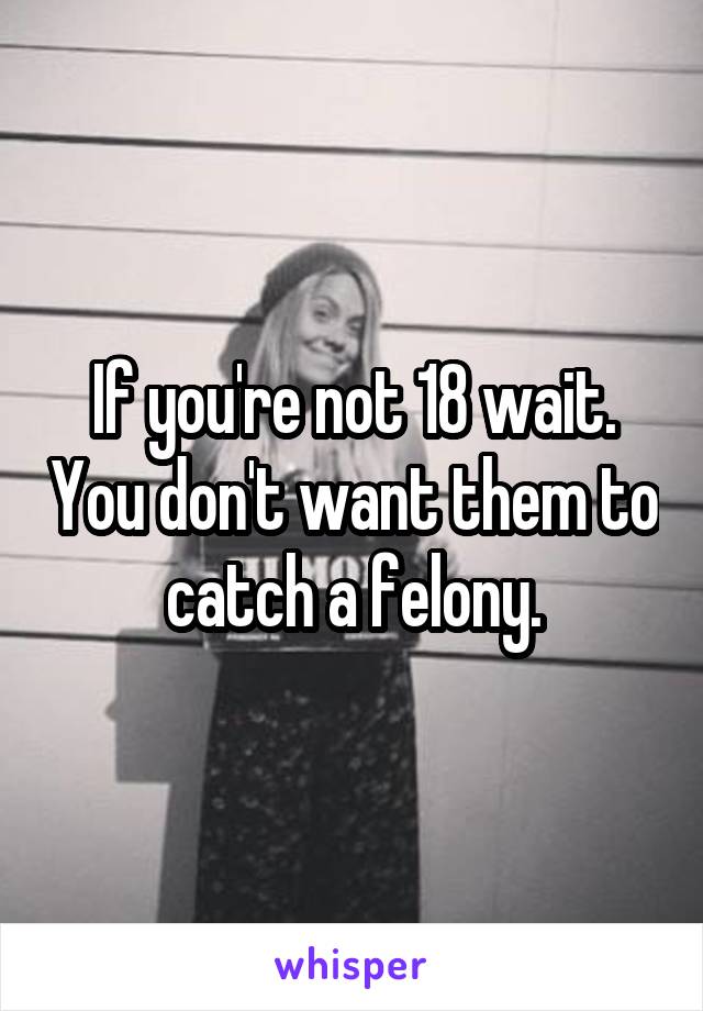 If you're not 18 wait. You don't want them to catch a felony.