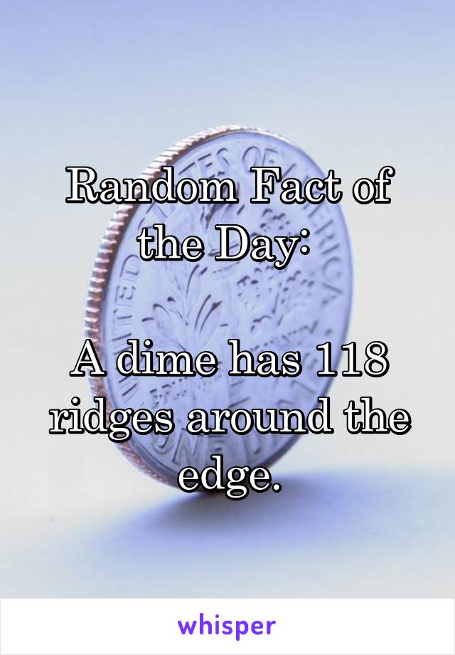 Random Fact of the Day: 

A dime has 118 ridges around the edge.