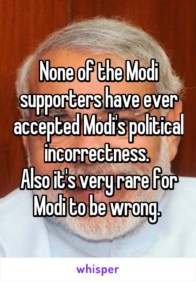 None of the Modi supporters have ever accepted Modi's political incorrectness. 
Also it's very rare for Modi to be wrong. 