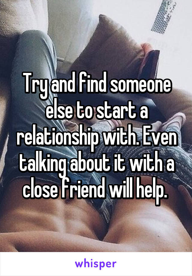 Try and find someone else to start a relationship with. Even talking about it with a close friend will help. 