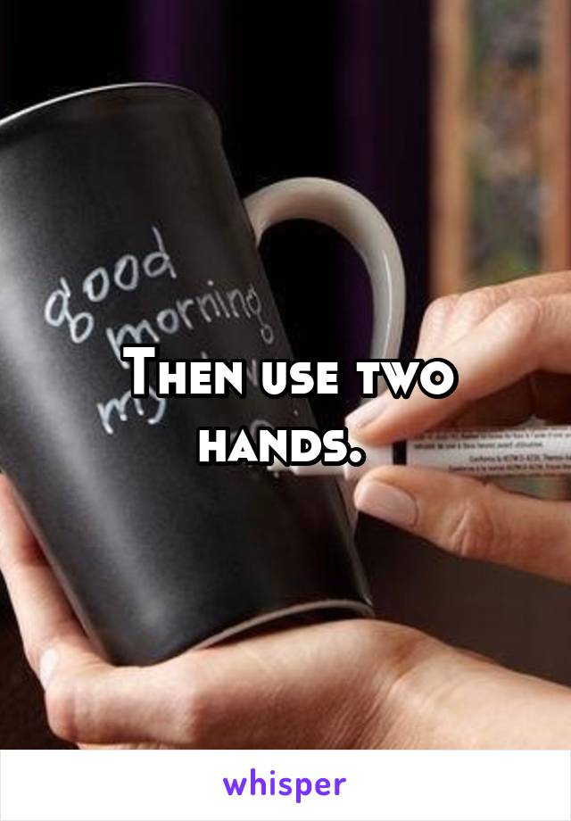 Then use two hands. 