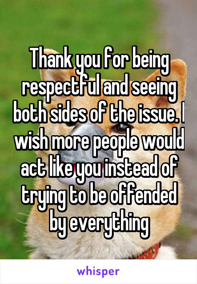 Thank you for being respectful and seeing both sides of the issue. I wish more people would act like you instead of trying to be offended by everything