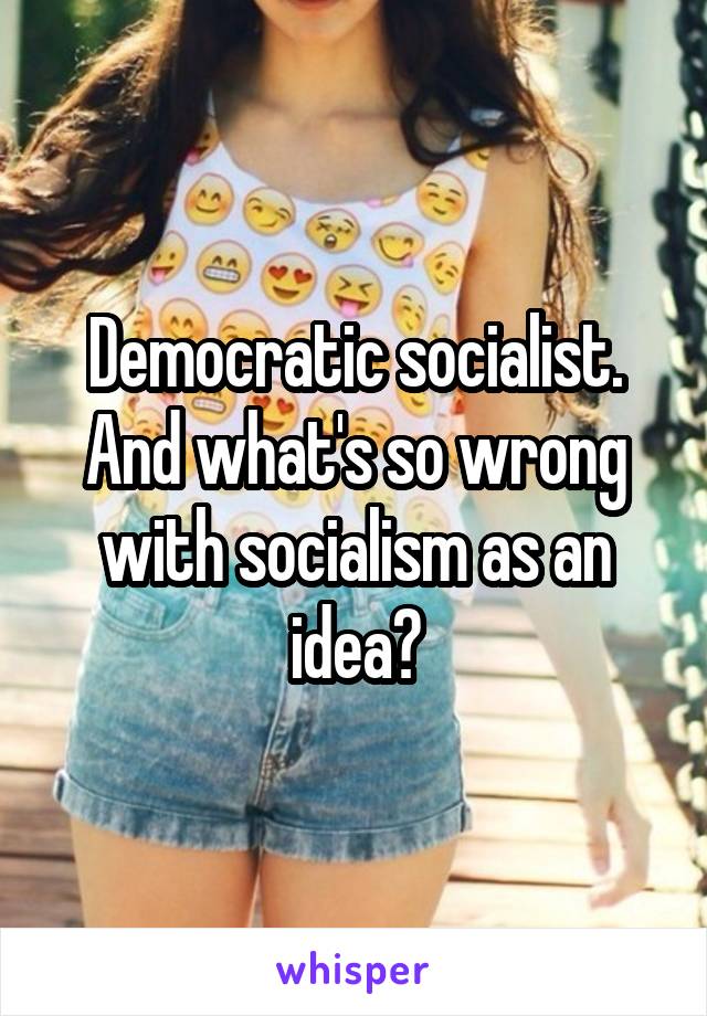 Democratic socialist. And what's so wrong with socialism as an idea?