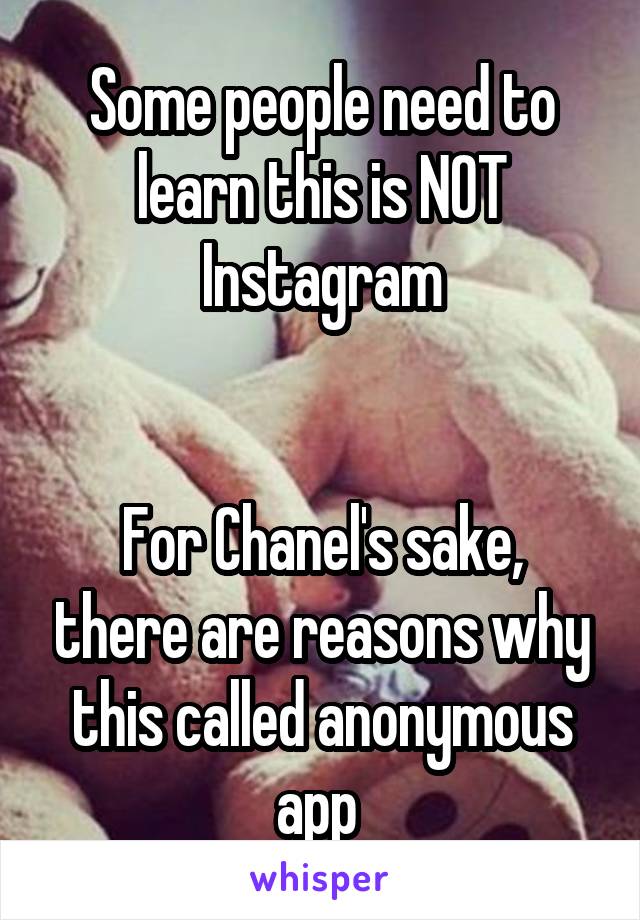 Some people need to learn this is NOT Instagram


For Chanel's sake, there are reasons why this called anonymous app 