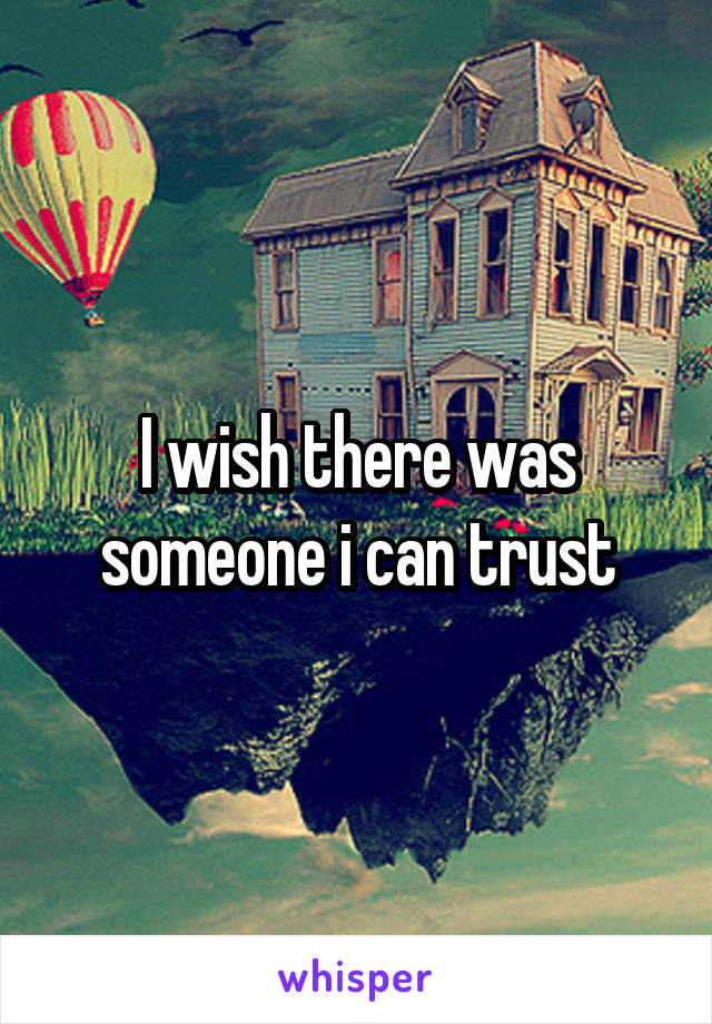 I wish there was someone i can trust