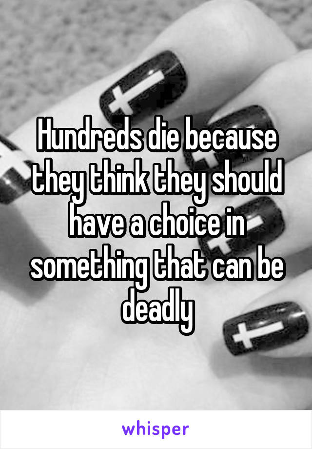 Hundreds die because they think they should have a choice in something that can be deadly