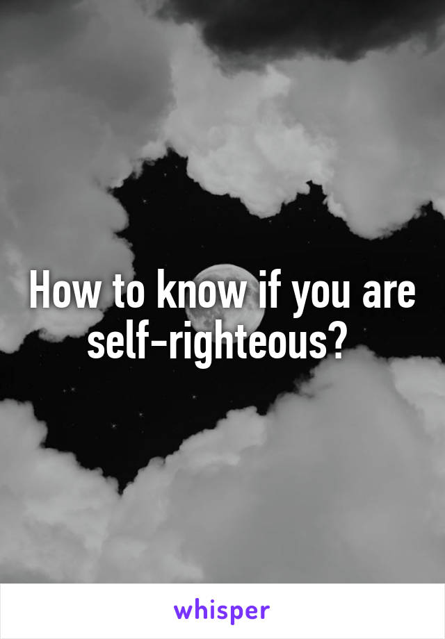 How to know if you are self-righteous? 