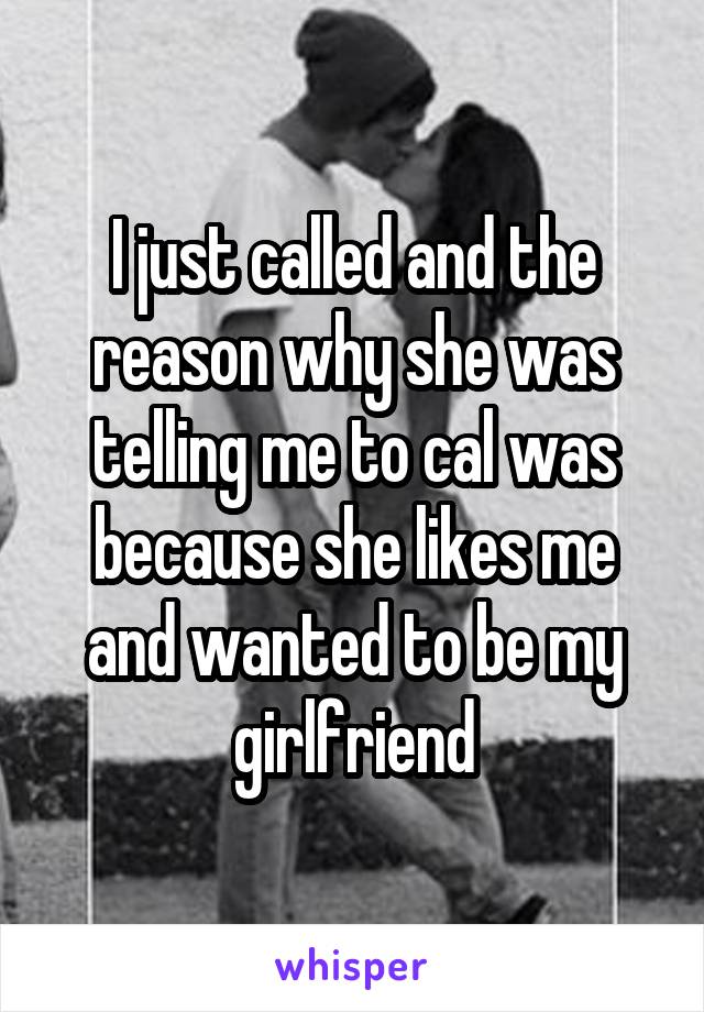 I just called and the reason why she was telling me to cal was because she likes me and wanted to be my girlfriend