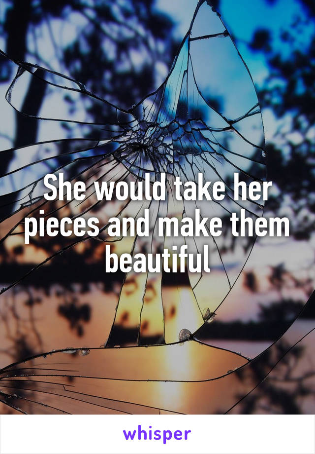 She would take her pieces and make them beautiful