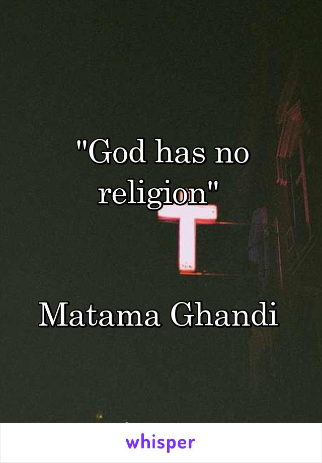 "God has no religion" 


Matama Ghandi 