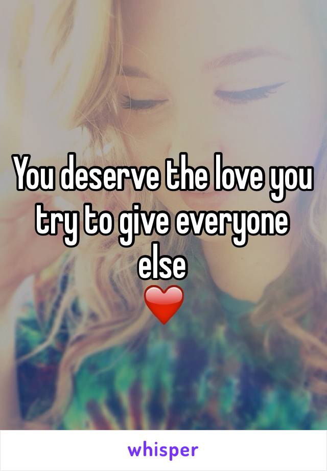 You deserve the love you try to give everyone else
❤️